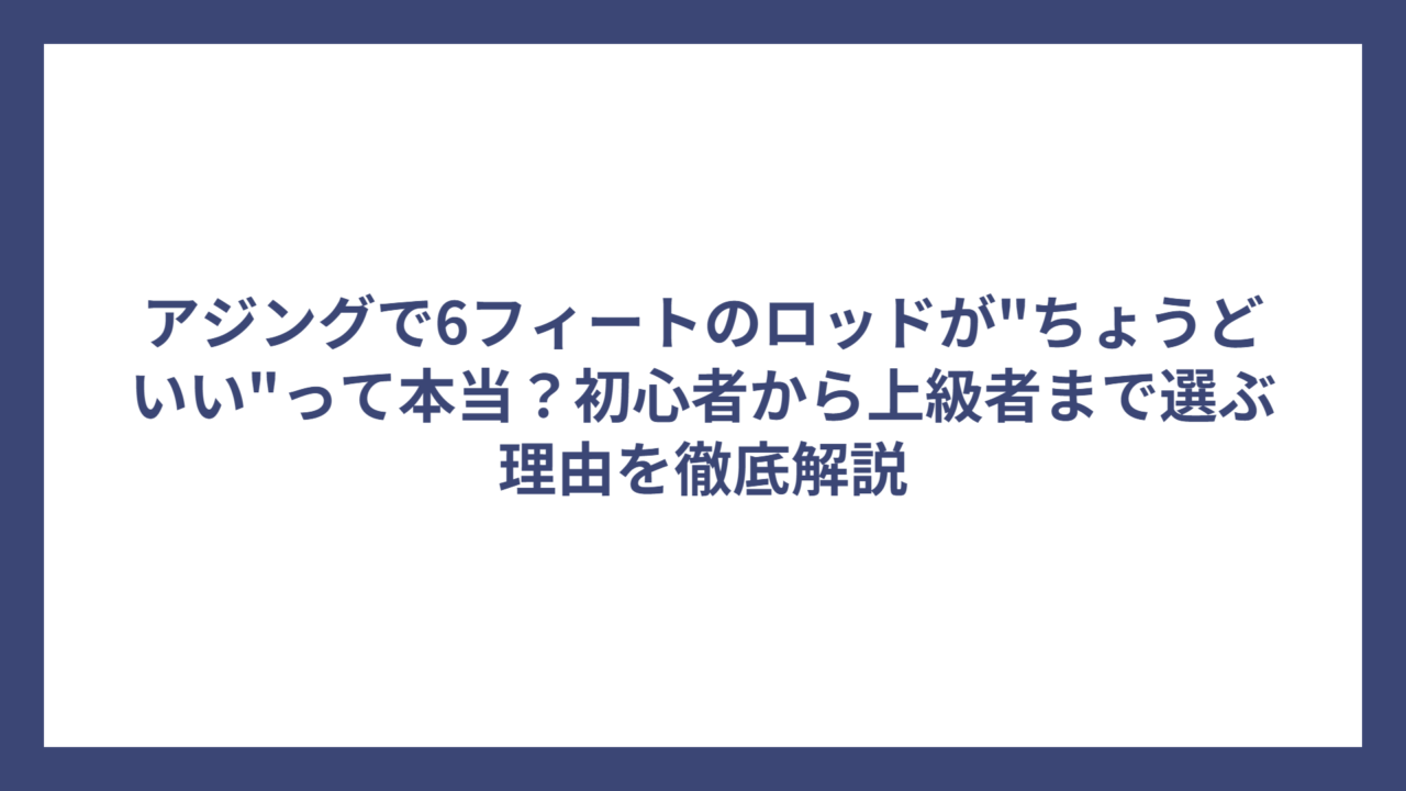 アジングで6フィートのロッドが”ちょうどいい”って本当？初心者から上級者まで選ぶ理由を徹底解説