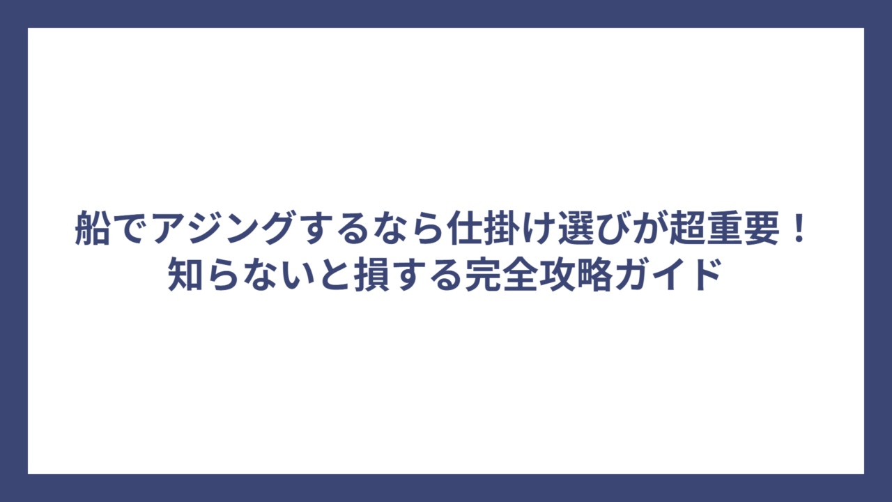 船でアジングするなら仕掛け選びが超重要！知らないと損する完全攻略ガイド