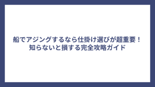船でアジングするなら仕掛け選びが超重要！知らないと損する完全攻略ガイド