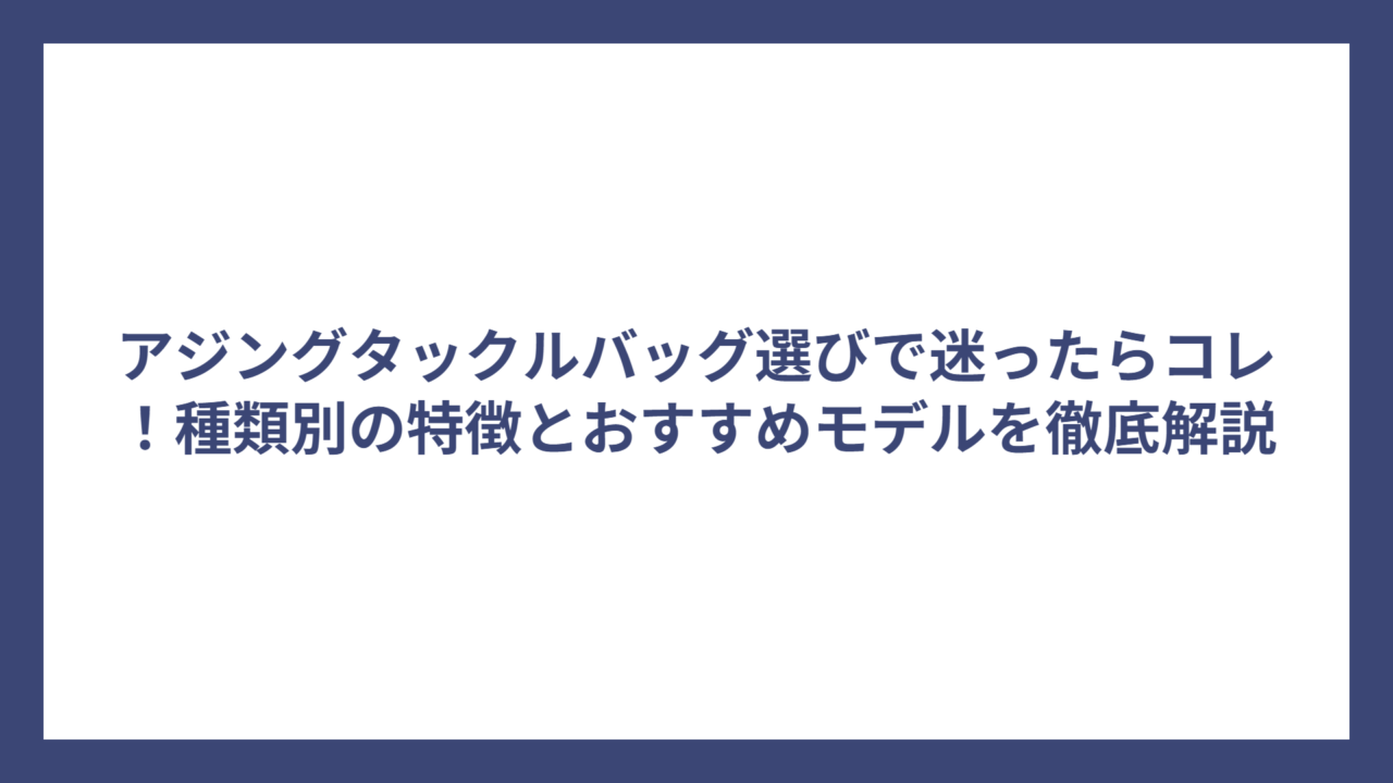 アジングタックルバッグ選びで迷ったらコレ！種類別の特徴とおすすめモデルを徹底解説
