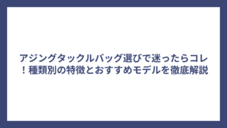 アジングタックルバッグ選びで迷ったらコレ！種類別の特徴とおすすめモデルを徹底解説
