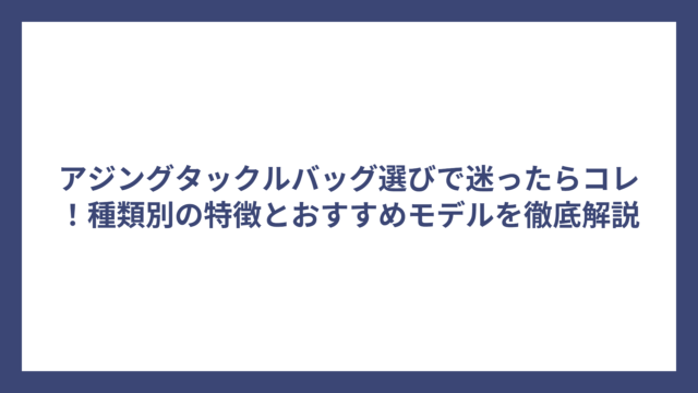アジングタックルバッグ選びで迷ったらコレ！種類別の特徴とおすすめモデルを徹底解説