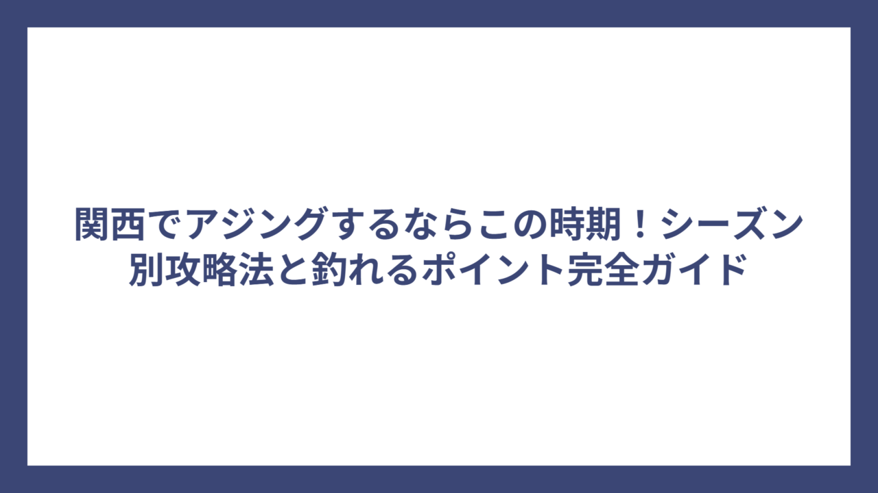 関西でアジングするならこの時期！シーズン別攻略法と釣れるポイント完全ガイド