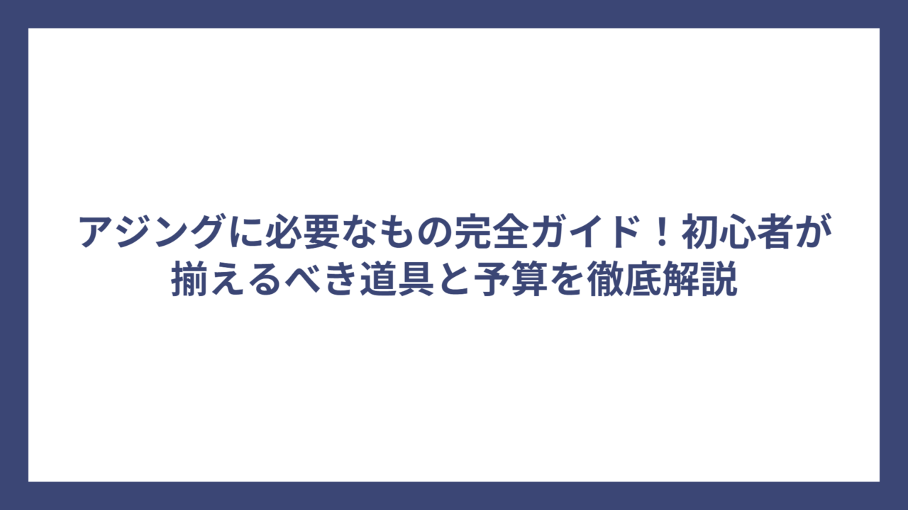 アジングに必要なもの完全ガイド！初心者が揃えるべき道具と予算を徹底解説