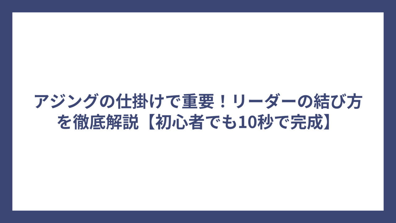 アジングの仕掛けで重要！リーダーの結び方を徹底解説【初心者でも10秒で完成】