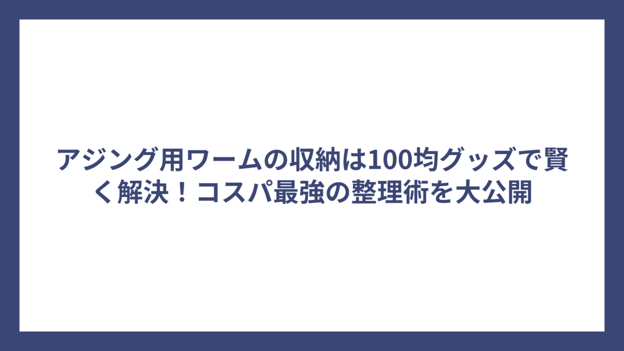 アジング用ワームの収納は100均グッズで賢く解決！コスパ最強の整理術を大公開