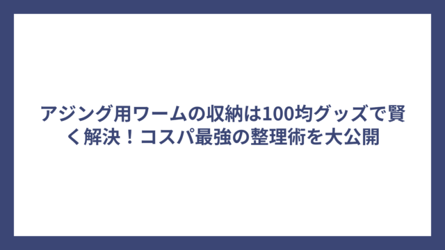 アジング用ワームの収納は100均グッズで賢く解決！コスパ最強の整理術を大公開