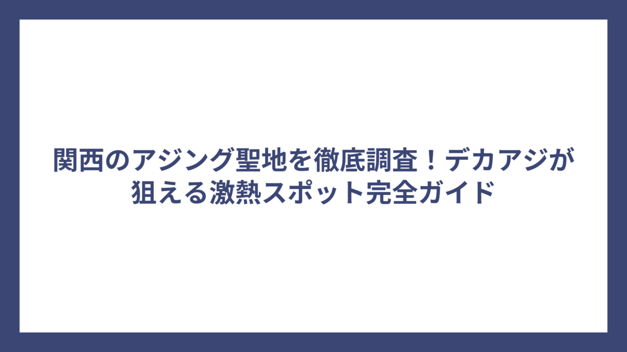 関西のアジング聖地を徹底調査！デカアジが狙える激熱スポット完全ガイド