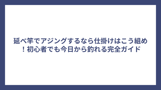 延べ竿でアジングするなら仕掛けはこう組め！初心者でも今日から釣れる完全ガイド