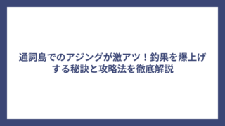 通詞島でのアジングが激アツ！釣果を爆上げする秘訣と攻略法を徹底解説