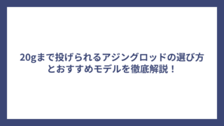 20gまで投げられるアジングロッドの選び方とおすすめモデルを徹底解説！