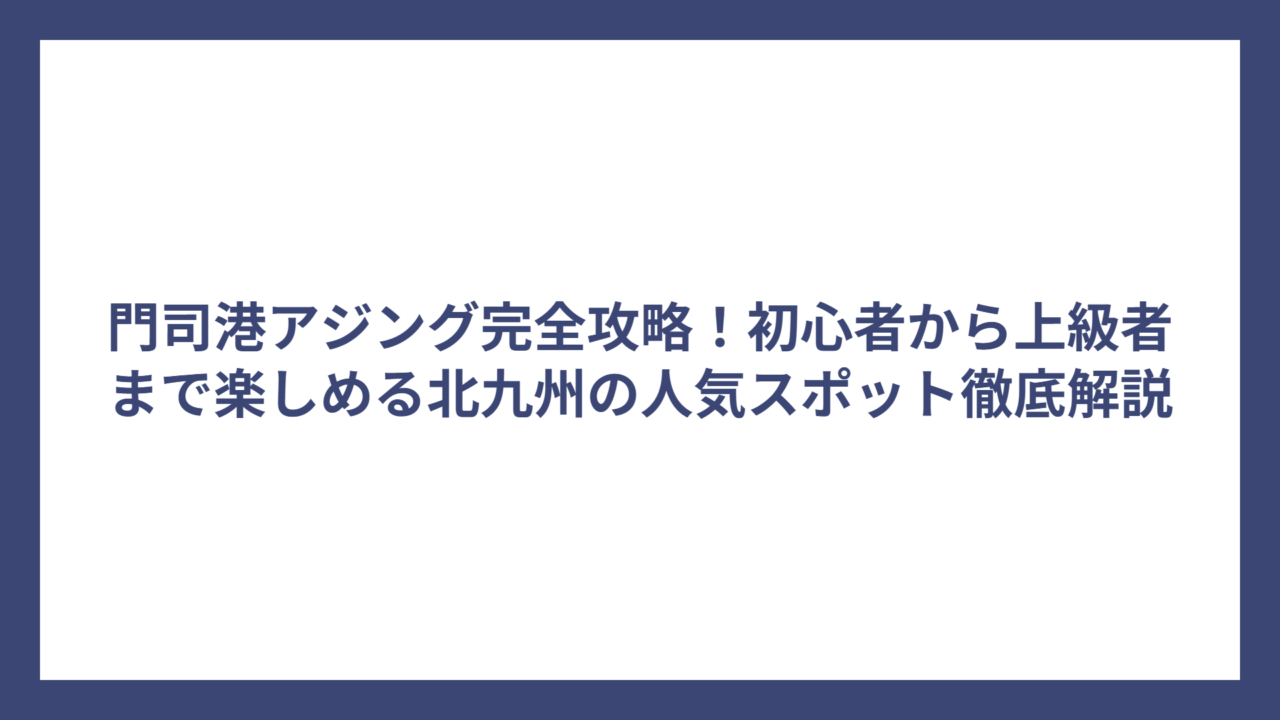 門司港アジング完全攻略！初心者から上級者まで楽しめる北九州の人気スポット徹底解説