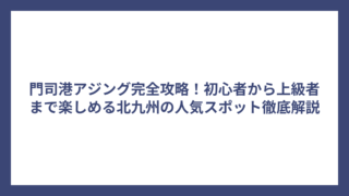 門司港アジング完全攻略！初心者から上級者まで楽しめる北九州の人気スポット徹底解説