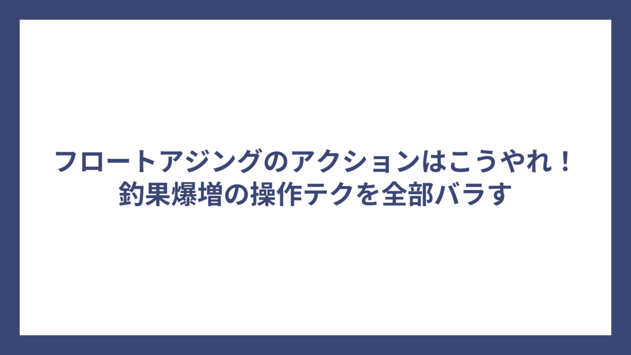 フロートアジングのアクションはこうやれ！釣果爆増の操作テクを全部バラす