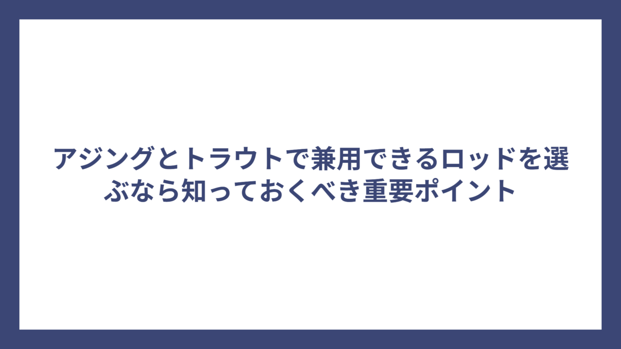 アジングとトラウトで兼用できるロッドを選ぶなら知っておくべき重要ポイント