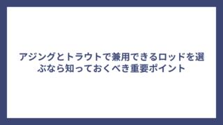 アジングとトラウトで兼用できるロッドを選ぶなら知っておくべき重要ポイント