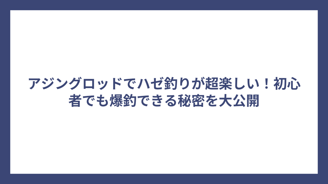 アジングロッドでハゼ釣りが超楽しい！初心者でも爆釣できる秘密を大公開