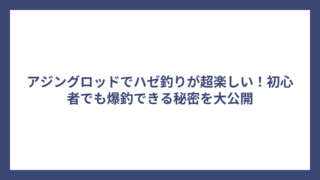 アジングロッドでハゼ釣りが超楽しい！初心者でも爆釣できる秘密を大公開
