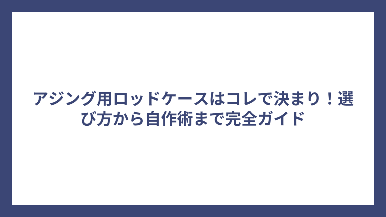 アジング用ロッドケースはコレで決まり！選び方から自作術まで完全ガイド