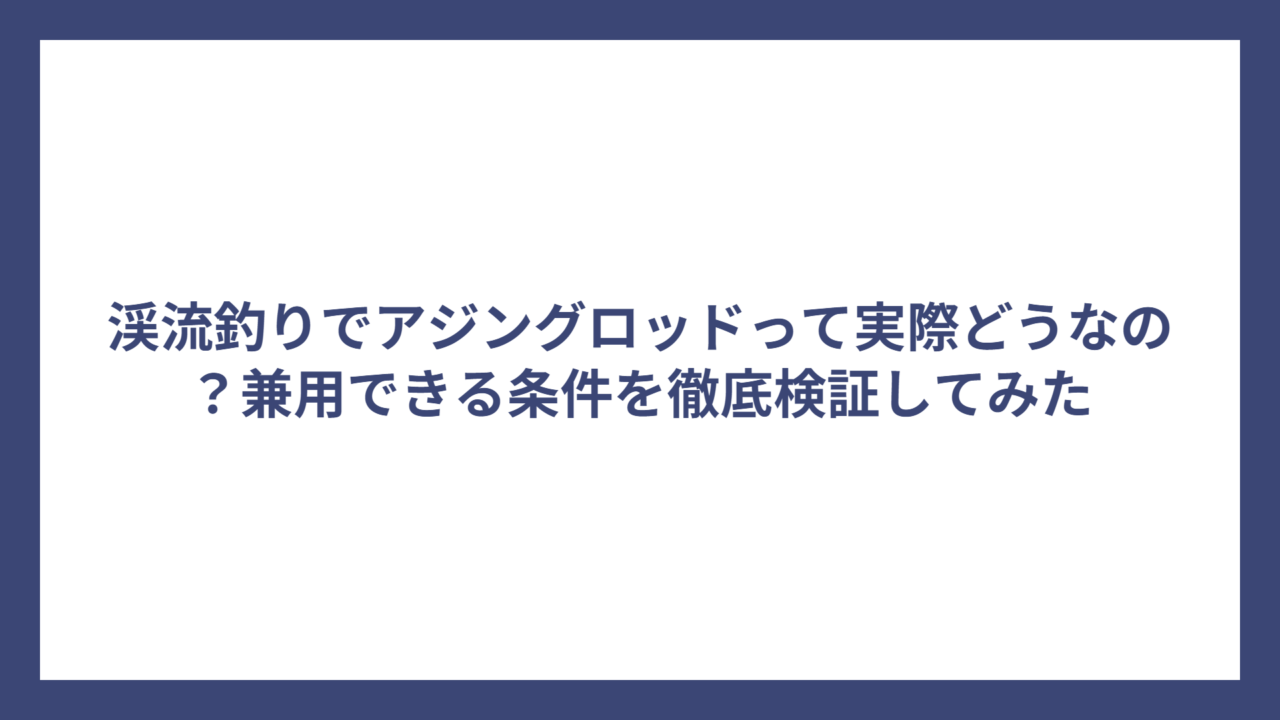 渓流釣りでアジングロッドって実際どうなの？兼用できる条件を徹底検証してみた