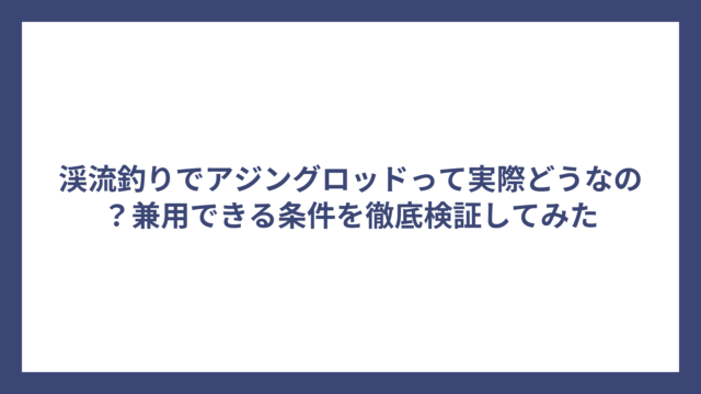 渓流釣りでアジングロッドって実際どうなの？兼用できる条件を徹底検証してみた