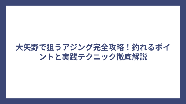 大矢野で狙うアジング完全攻略！釣れるポイントと実践テクニック徹底解説