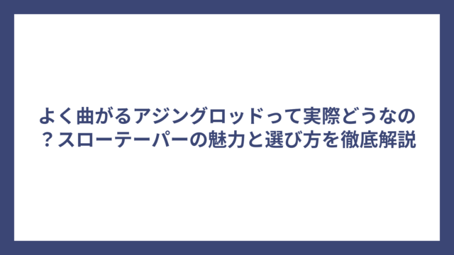 よく曲がるアジングロッドって実際どうなの？スローテーパーの魅力と選び方を徹底解説