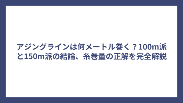 アジングラインは何メートル巻く？100m派と150m派の結論、糸巻量の正解を完全解説