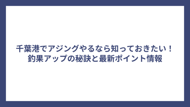 千葉港でアジングやるなら知っておきたい！釣果アップの秘訣と最新ポイント情報