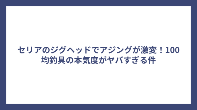 セリアのジグヘッドでアジングが激変！100均釣具の本気度がヤバすぎる件
