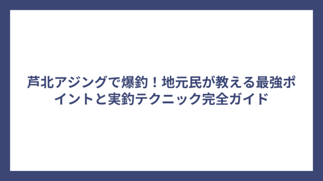 芦北アジングで爆釣！地元民が教える最強ポイントと実釣テクニック完全ガイド