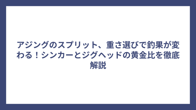 アジングのスプリット、重さ選びで釣果が変わる！シンカーとジグヘッドの黄金比を徹底解説