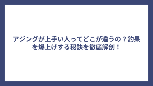 アジングが上手い人ってどこが違うの？釣果を爆上げする秘訣を徹底解剖！