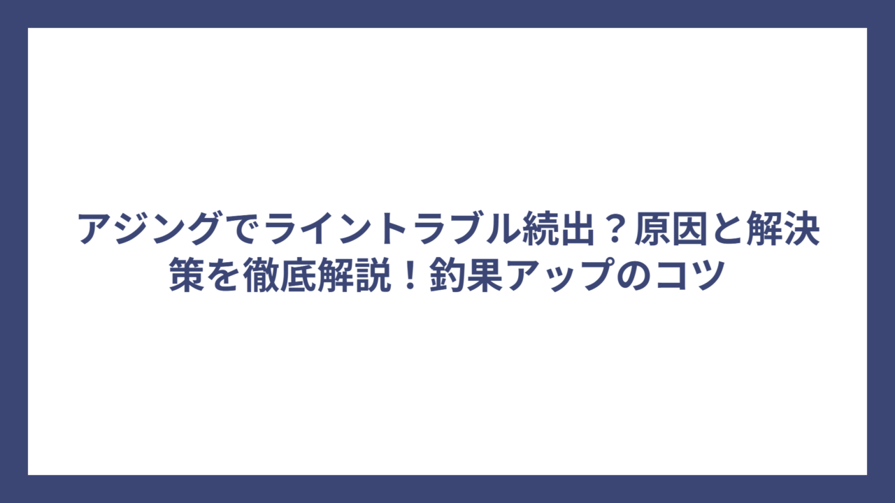 アジングでライントラブル続出？原因と解決策を徹底解説！釣果アップのコツ
