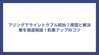アジングでライントラブル続出？原因と解決策を徹底解説！釣果アップのコツ