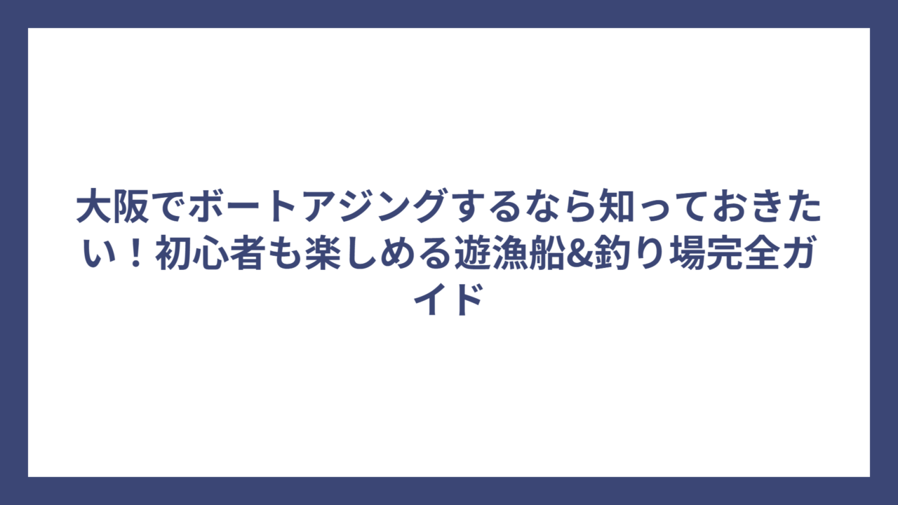 大阪でボートアジングするなら知っておきたい！初心者も楽しめる遊漁船&釣り場完全ガイド