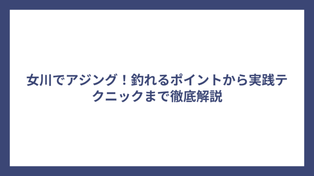女川でアジング！釣れるポイントから実践テクニックまで徹底解説