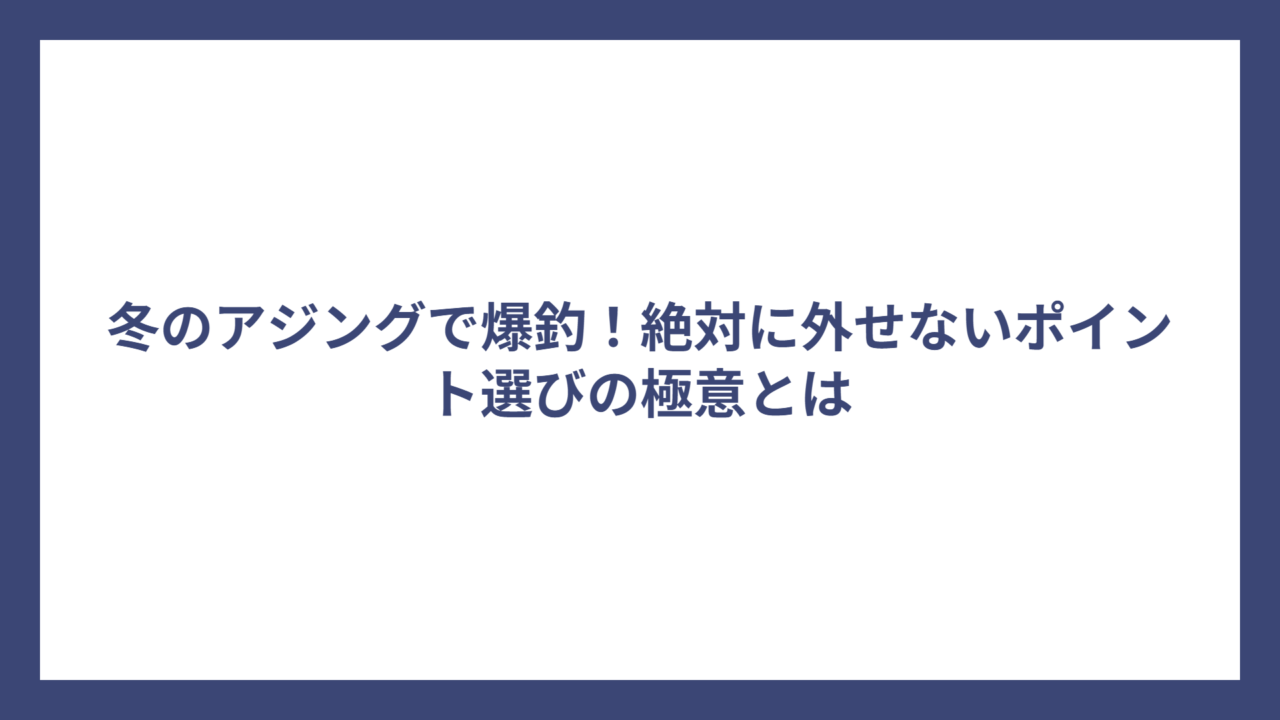 冬のアジングで爆釣！絶対に外せないポイント選びの極意とは