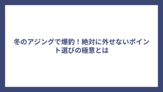 冬のアジングで爆釣！絶対に外せないポイント選びの極意とは