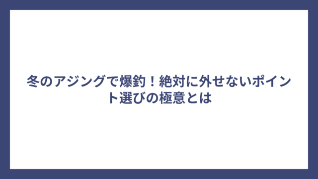 冬のアジングで爆釣！絶対に外せないポイント選びの極意とは