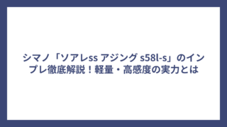 シマノ「ソアレss アジング s58l-s」のインプレ徹底解説！軽量・高感度の実力とは