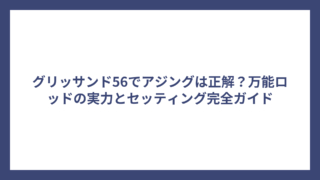 グリッサンド56でアジングは正解？万能ロッドの実力とセッティング完全ガイド