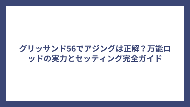 グリッサンド56でアジングは正解？万能ロッドの実力とセッティング完全ガイド