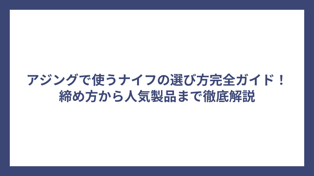 アジングで使うナイフの選び方完全ガイド！締め方から人気製品まで徹底解説