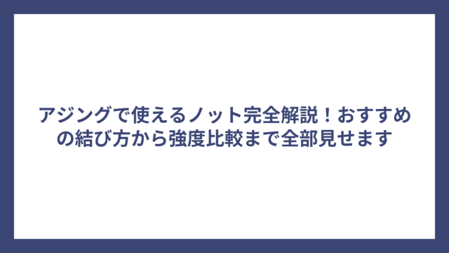 アジングで使えるノット完全解説！おすすめの結び方から強度比較まで全部見せます