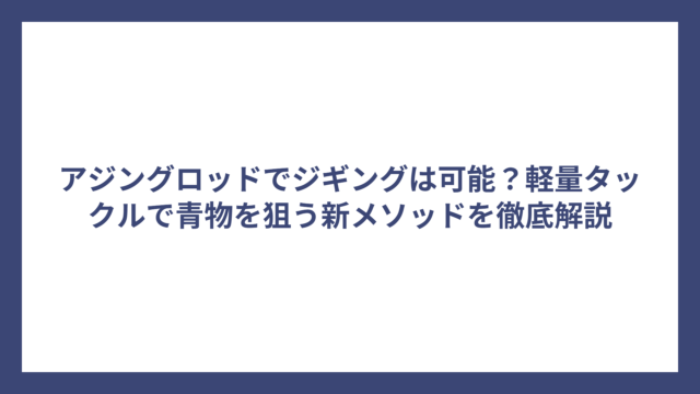 アジングロッドでジギングは可能？軽量タックルで青物を狙う新メソッドを徹底解説