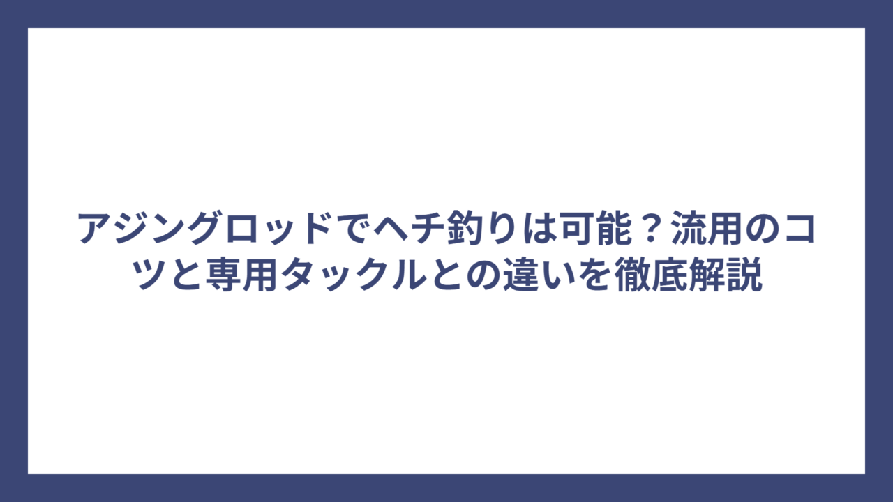アジングロッドでヘチ釣りは可能？流用のコツと専用タックルとの違いを徹底解説
