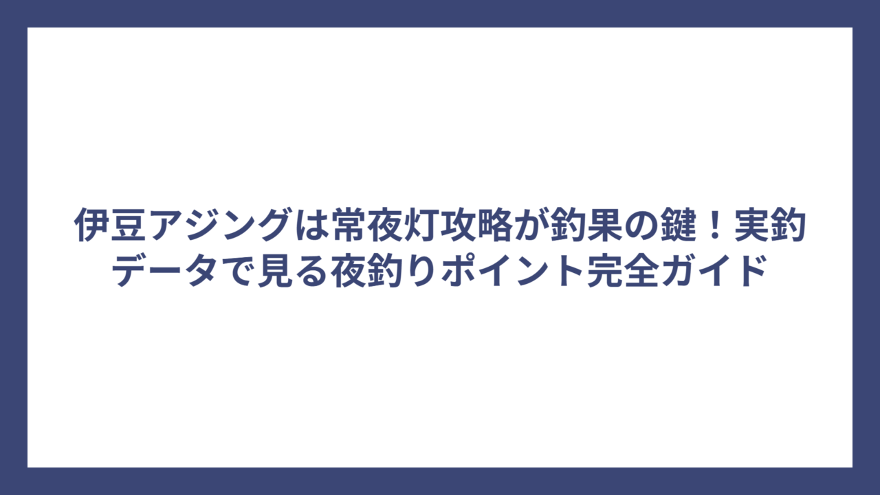 伊豆アジングは常夜灯攻略が釣果の鍵！実釣データで見る夜釣りポイント完全ガイド