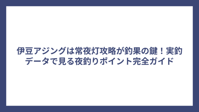 伊豆アジングは常夜灯攻略が釣果の鍵！実釣データで見る夜釣りポイント完全ガイド