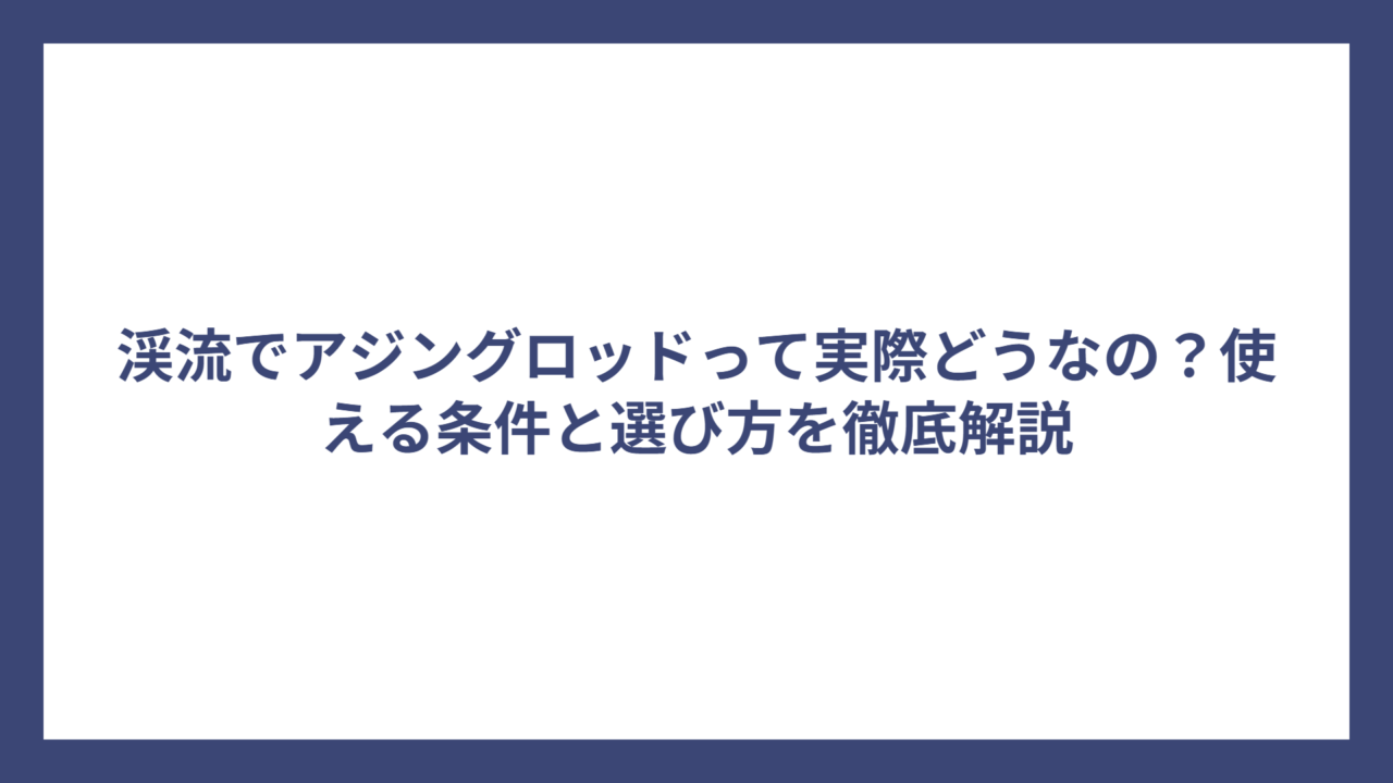 渓流でアジングロッドって実際どうなの？使える条件と選び方を徹底解説